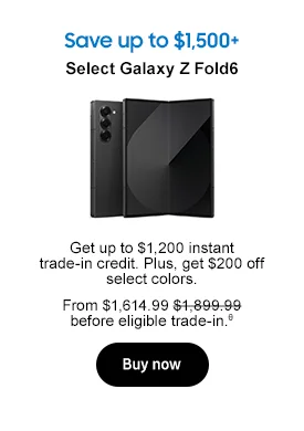 Save up to $1,500+
Select Galaxy Z Fold6 Get up to $1,200 instant trade-in credit. Plus, get $200 off select colors. From $1,614.99 $1,899.99 before eligible trade-in.θ Buy now