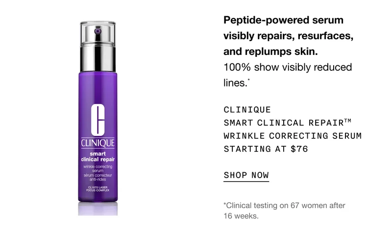 Peptide-powered serum visibly repairs, resurfaces, and replumps skin. 100% show visibly reduced lines.* Clinique Smart Clinical Repair™ Wrinkle Correcting Serum Starting at $76 | SHOP NOW | *Clinical testing on 67 women after 16 weeks.