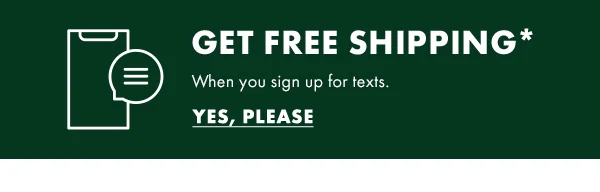 Get Free Shipping* When you sign up for texts. Yes Please