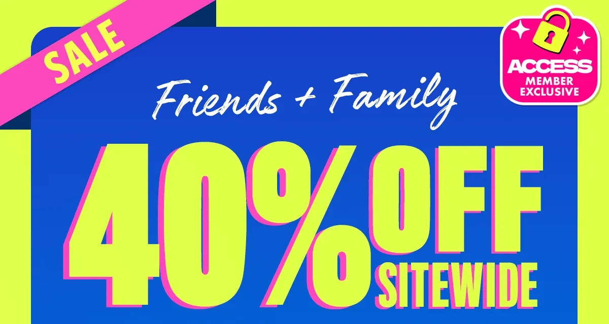 FRIENDS & FAMILY SALE. 40% OFF SITEWIDE FOR ACCESS MEMBERS.
