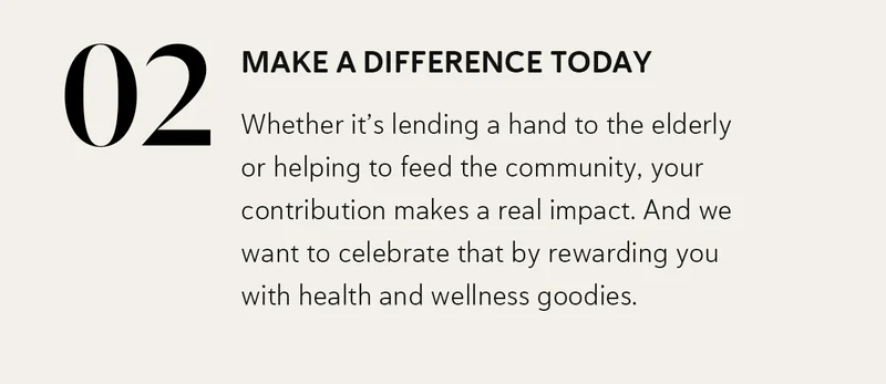 Make a Difference Today | Whether it’s lending a hand to the elderly or helping to feed the community, your contribution makes a real impact. And we want to celebrate that by rewarding you with health and wellness goodies.