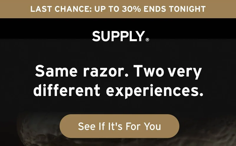 SUPPLY. Last chance: Up to 30% Ends Tonight. Supply. Same razor. Two very different experiences. Button: See If It's For You