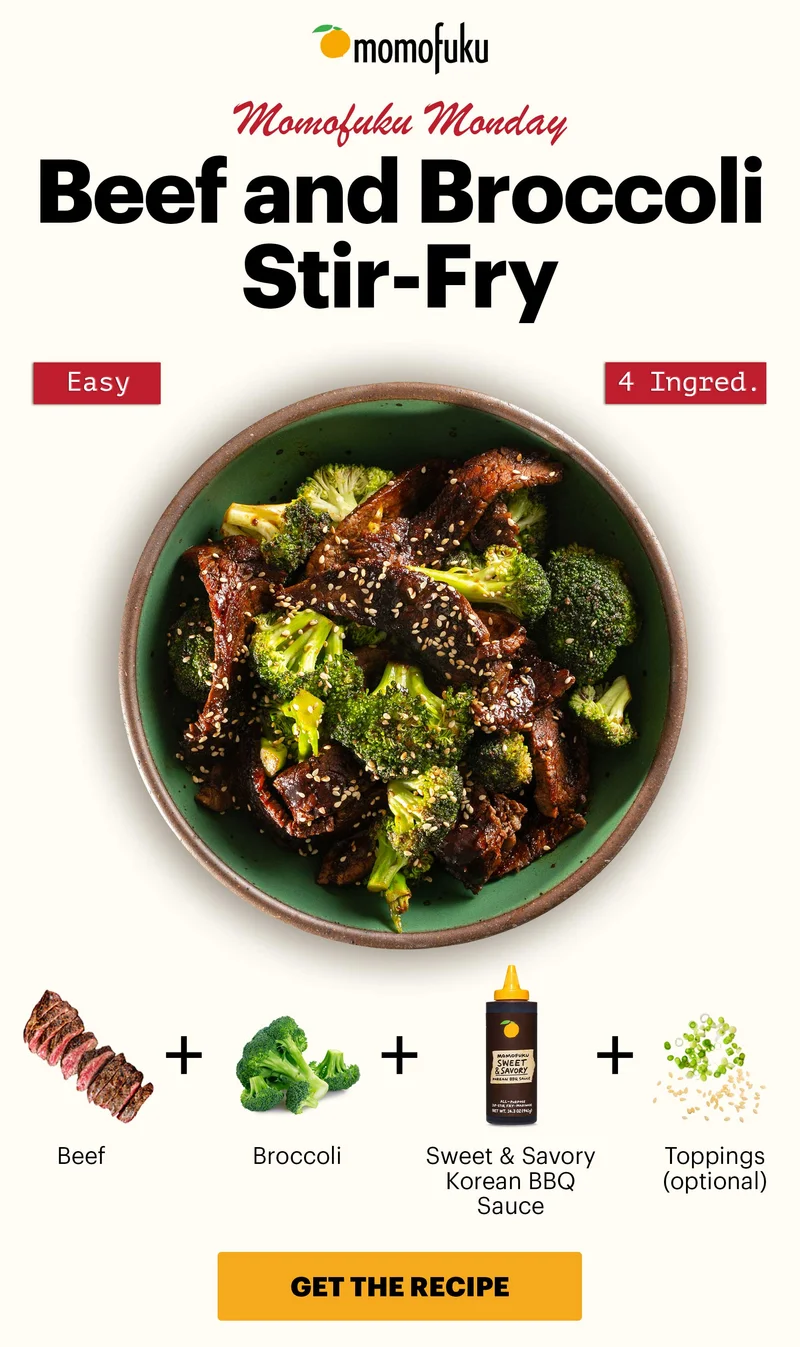 Header: BEEF AND BROCCOLI STIR-FRY. Easy, 4 Ingred.  Sub-header: Momofuku Monday  Equation:  Beef +  Broccoli +  Sweet & Savory Korean BBQ Sauce +  Toppings (optional). CTA: GET THE RECIPE