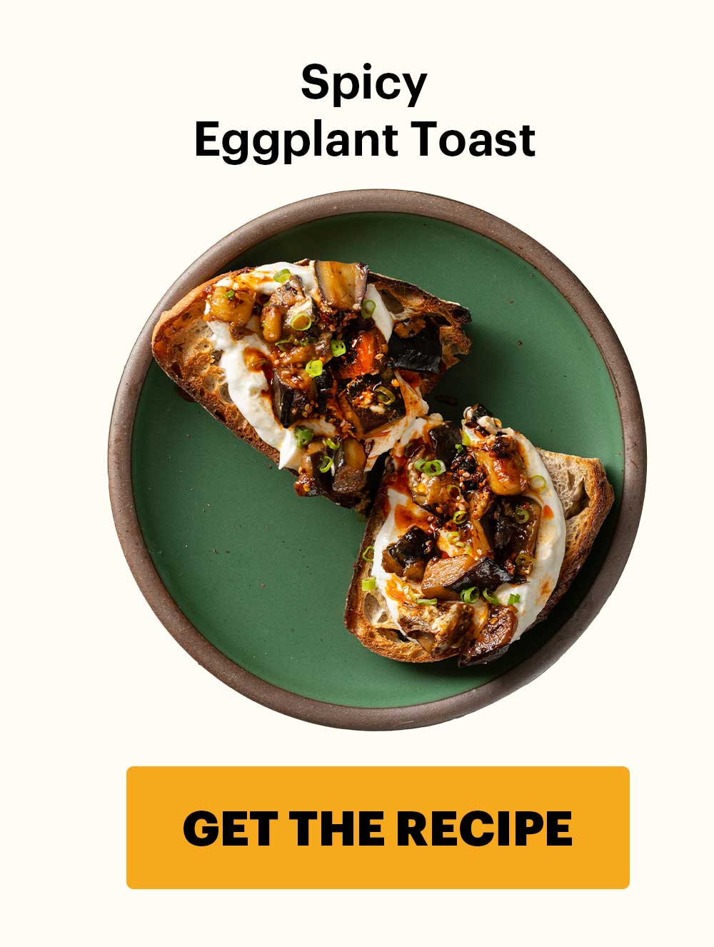 Spicy Eggplant Toast CTA: GET THE RECIPE