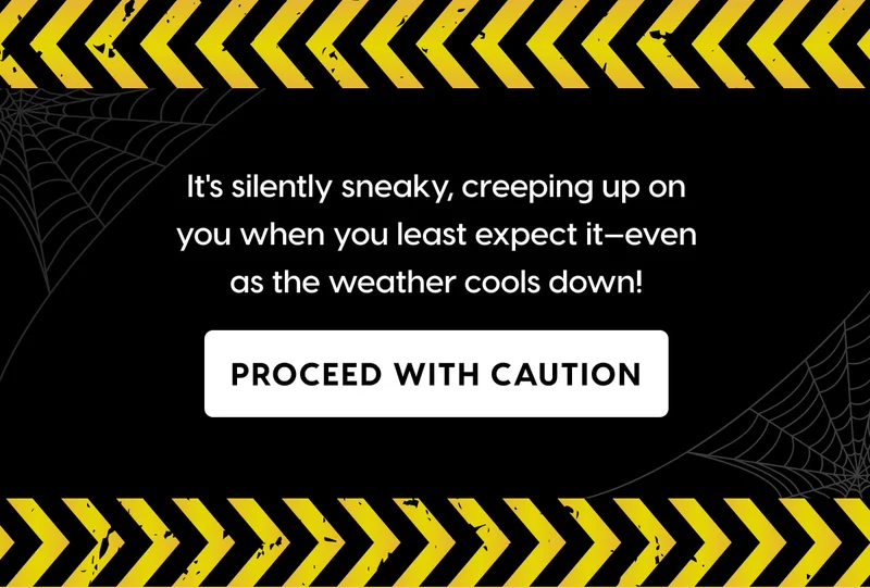 It's silently sneaky, creeping up on you when you least expect it—even as the weather cools down! PROCEED WITH CAUTION