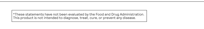 These statements have not been evaluated by the Food and Drug Administration. This product is not intended to diagnose, treat, cure, or prevent any disease.