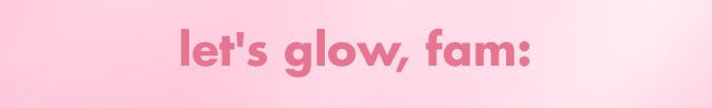 let's glow, fam