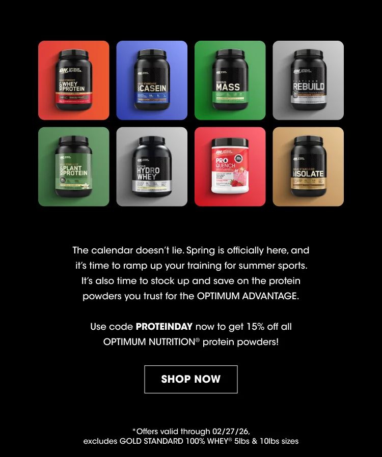 The Calendar Doesn’t Lie. Spring Is Officially Here, And It’s Time To Ramp Up Your Training For Summer Sports. It’s Also Time To Stock Up And Save On The Protein Powders You Trust For The Optimum Advantage. Use Code Proteinday Now To Get 15% Off All Optimum Nutrition® Protein Powders! Shop Now *Offers Valid Through 02/27/26, Excludes Gold Standard 100% Whey® 5lbs & 10lbs Sizes