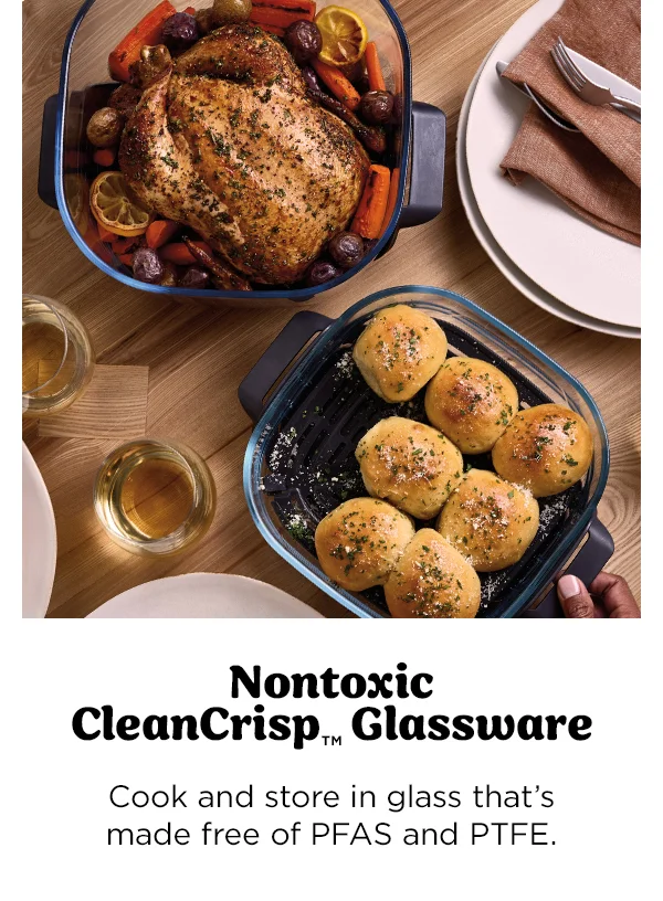 Nontoxic CleanCrisp™ Glassware-- Cook and store in glass that's made free of PFAS and PTFE.