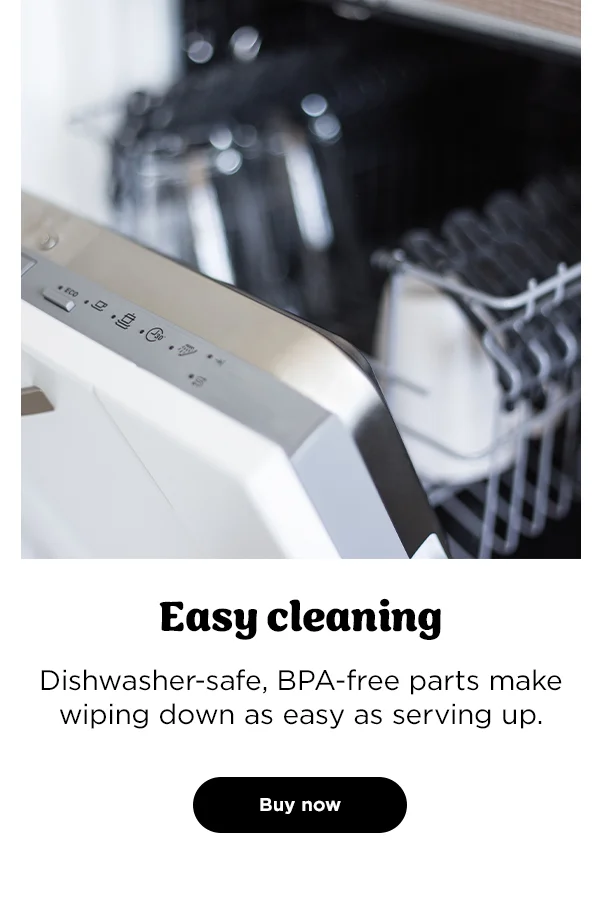 Easy cleaning-- Dishwasher-safe. BPA-free parts make wiping down easy as serving up.