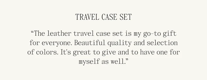 TRAVEL CASE SET “The leather travel case set is my go-to gift for everyone! Beautiful quality and selection of colors. It's great to give, and to have one for myself as well!”
