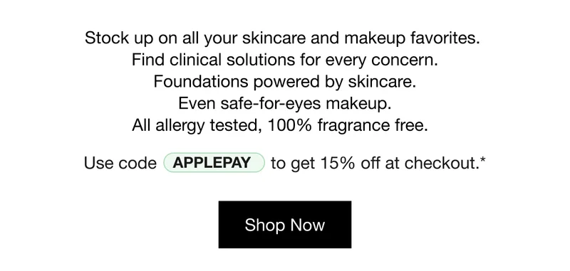 Stock up on all your skincare and makeup favorites. Find clinical solutions for every concern. Foundations powered by skincare. Even safe-for-eyes makeup. All allergy tested, 100% fragrance free. Use code discount code to get 15% off at checkout.* Shop Now