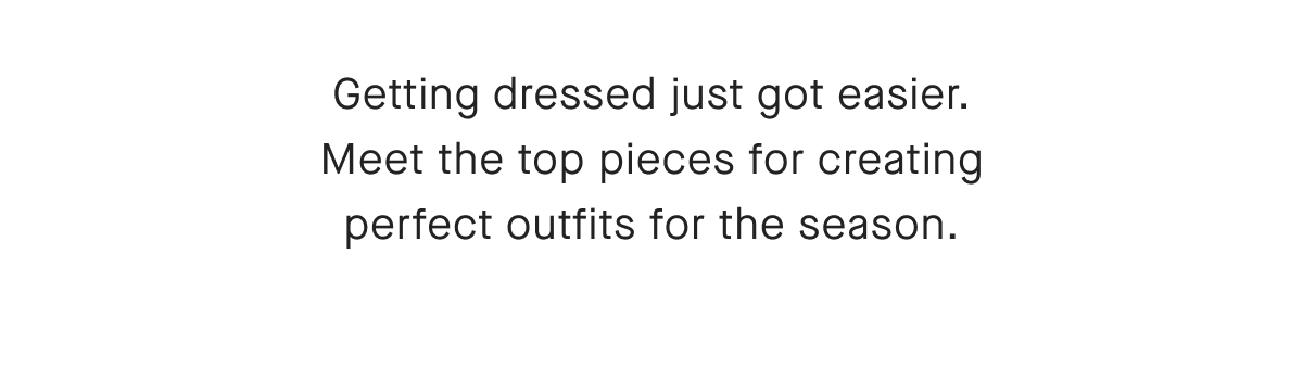 Getting dressed just got easier.
Meet the top pieces for creating perfect outfits for the season.