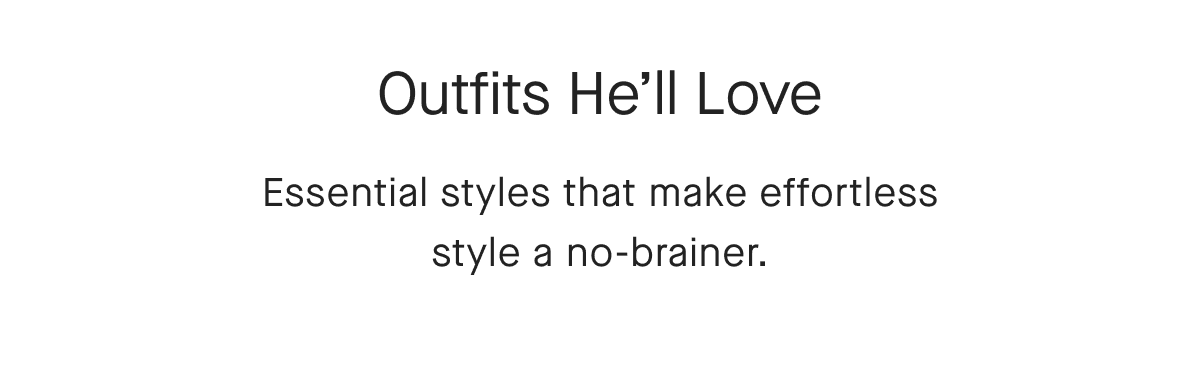 Outfits He'll Love Essential styles that make effortless style a no-brainer.