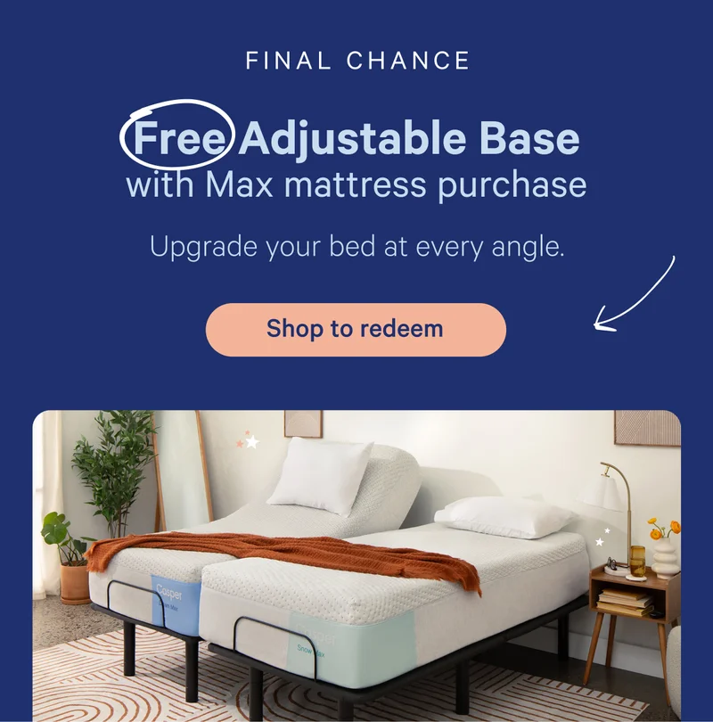Final chance; Free adjustable base with max mattress purchase; Upgrade your bed at every angle.