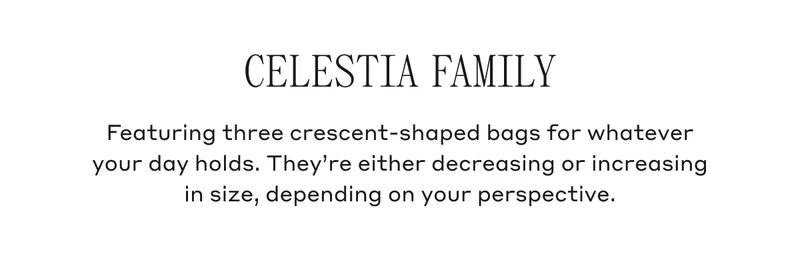 Celestia Family Featuring three crescent-shaped bags for whatever your day holds. They're either decreasing or increasing in size, depending on your perspective.
