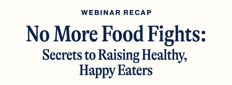 Webinar recap. No More Food Fights: Secrets to Raising Healthy,  Happy Eaters