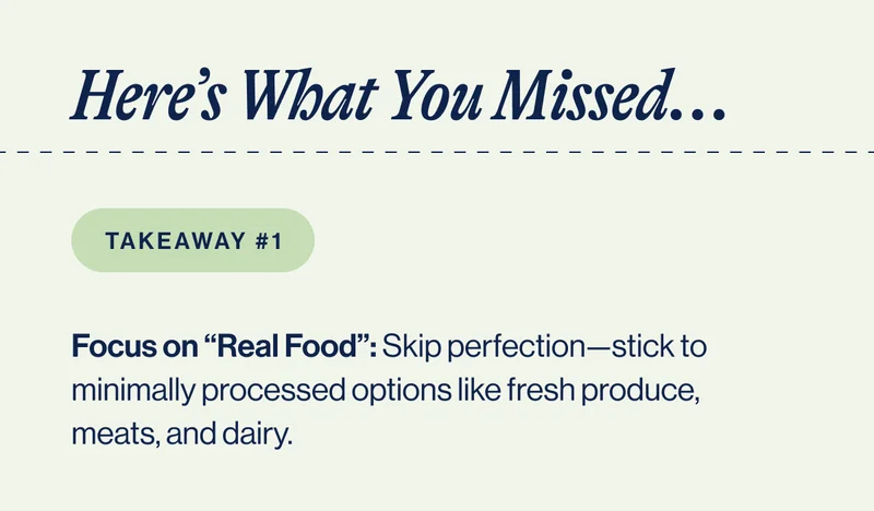 Here’s What You Missed... Takeaway #1 Focus on “Real Food”: Skip perfection—stick to minimally processed options like fresh produce, meats, and dairy.