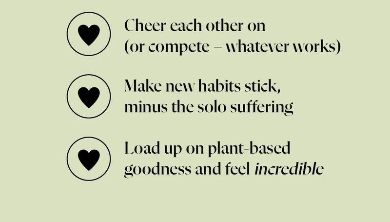 💖 Cheer each other on (or compete – whatever works) 💖 Make new habits stick, minus the solo suffering 💖 Load up on plant-based goodness and feel incredible