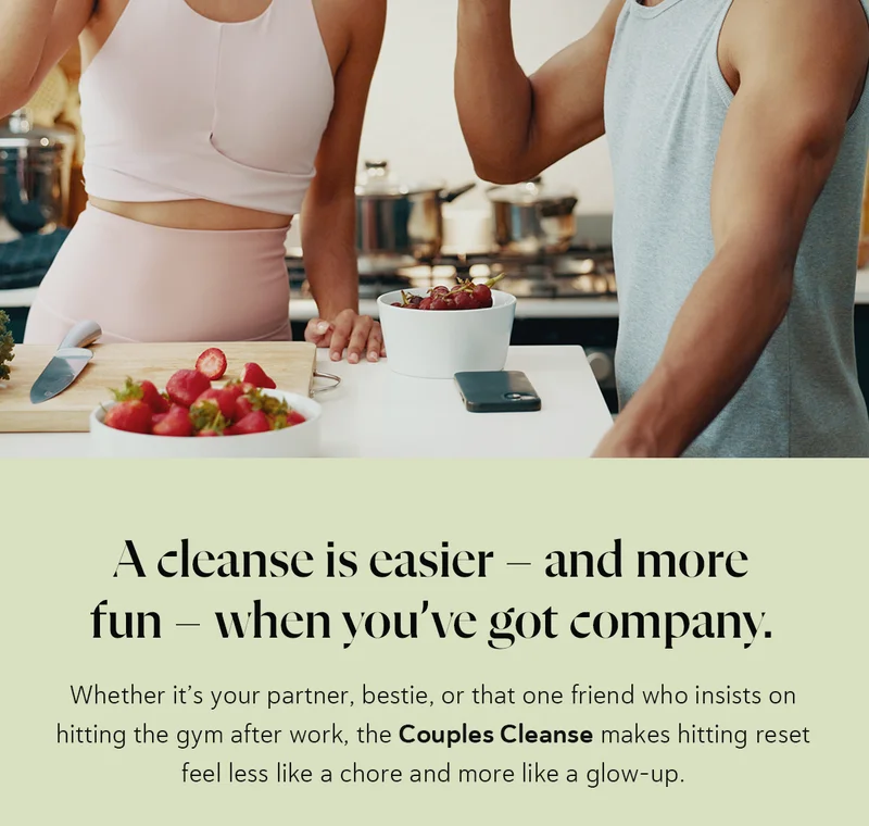 A cleanse is easier – and more fun – when you’ve got company.  Whether it’s your partner, bestie, or that one friend who insists on hitting the gym after work, the Couples Cleanse makes hitting reset feel less like a chore and more like a glow-up.