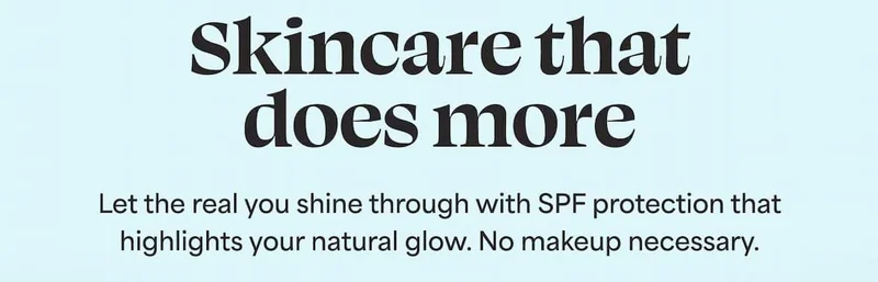 Skincare that does more Let the real you shine through with SPF protection that highlights your natural glow. No makeup necessary.