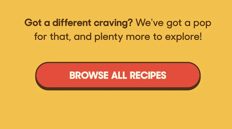 Got a different craving? We've got a pop for that, and plenty more to explore! BROWSE ALL RECIPES