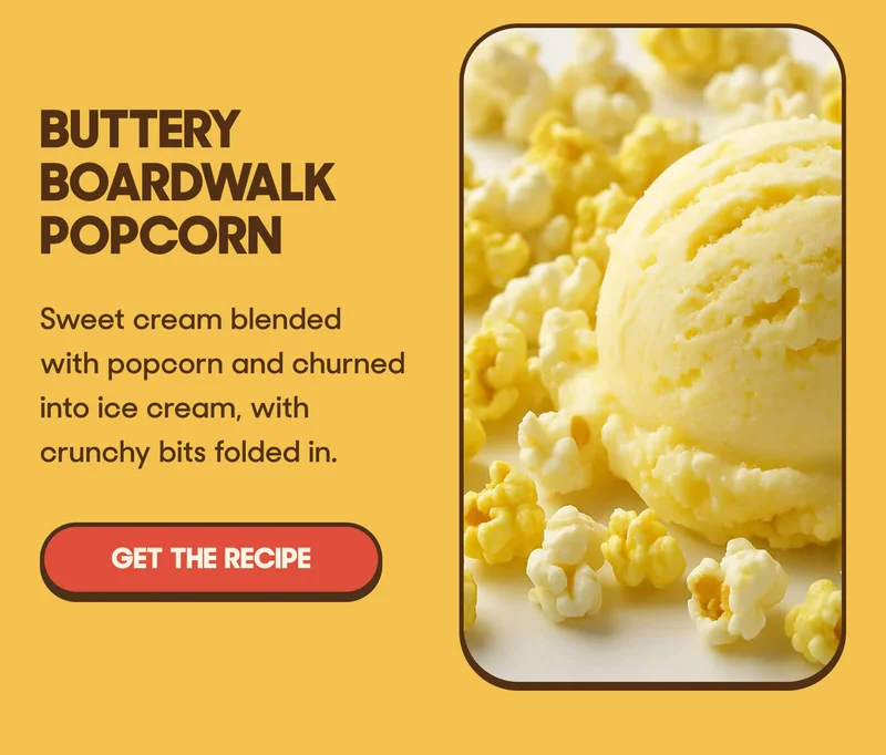 Buttery Boardwalk Popcorn Sweet cream blended with popcorn and churned into ice cream, with crunchy bits folded in. GET THE RECIPE