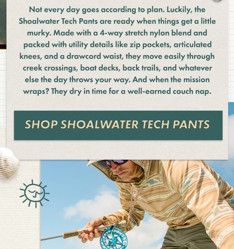 Not every day goes according to plan. Luckily, the Shoalwater Tech Pants are ready when things get a little murky. Made with a 4-way stretch nylon blend and packed with utility details like zip pockets, articulated knees, and a drawcord waist, they move easily through creek crossings, boat decks, back trails, and whatever else the day throws your way. And when the mission wraps? They dry in time for a well-earned couch nap.