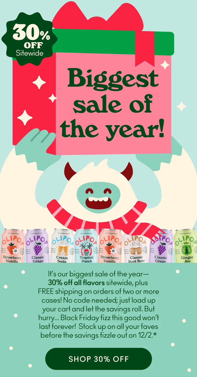 It’s our biggest sale of the year—30% off sitewide plus FREE shipping! No code needed; just load up your cart and let the savings roll. But hurry… Black Friday fizz this good won’t last forever! Stock up before the savings fizzle out on 12/2.*