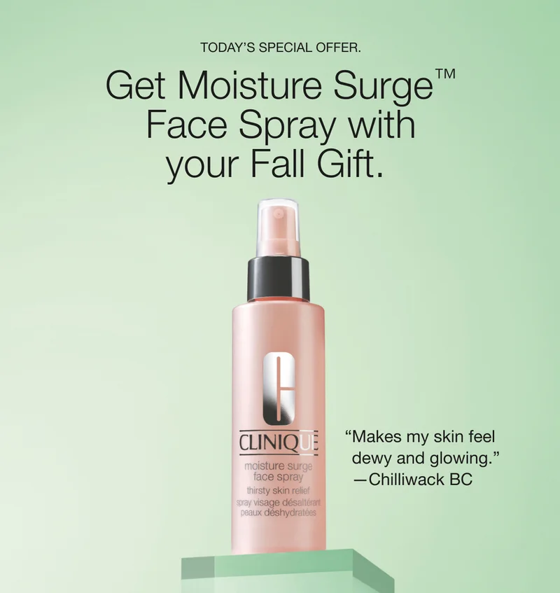 TODAY’S SPECIAL OFFER. Get Moisture Surge™
Face Spray with
your Fall Gift. | “Makes my skin feel
dewy and glowing.”
—Chilliwack BC