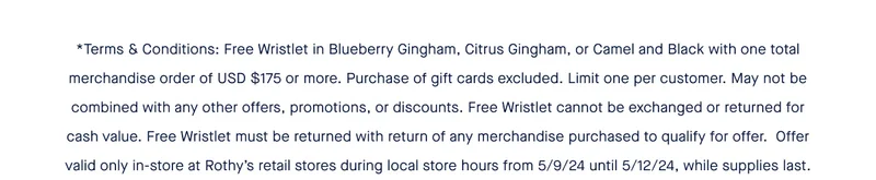 *Terms & Conditions: Free Wristlet in Blueberry Gingham, Citrus Gingham, or Camel and Black with one total merchandise order of USD $175 or more. Purchase of gift cards excluded. Limit one per customer. May not be combined with any other offers, promotions, or discounts. Free Wristlet cannot be exchanged or returned for cash value. Free Wristlet must be returned with return of any merchandise purchased to qualify for offer. Offer valid only in-store at Rothy’s retail stores during local store hours from 5/9/24 until 5/12/24, while supplies last.