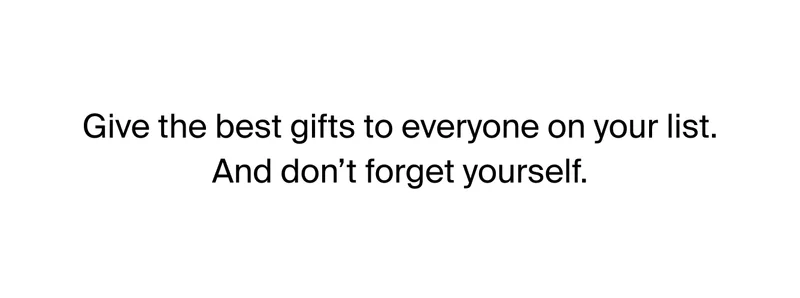 Give the best gifts to everyone on your list. And don't forget yourself.