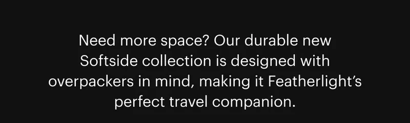 Need more space? Our durable new Softside collection is designed with overpackers in mind, making it Featherlight’s perfect travel companion.