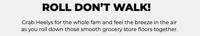 Roll don't walk! Grab Heelys for the whole fam and feel the breeze in the air as you roll down those smooth grocery store floors together.