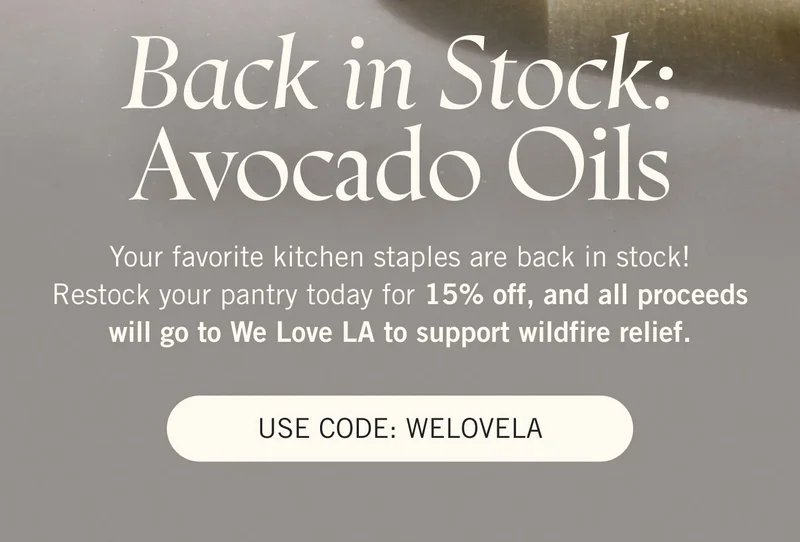 Back in Stock: Avocado Oils Your favorite kitchen staples are back. Restock your pantry today for 15% off, and all proceeds will go to We Love LA to support wildfire relief.  CODE: WELOVELA