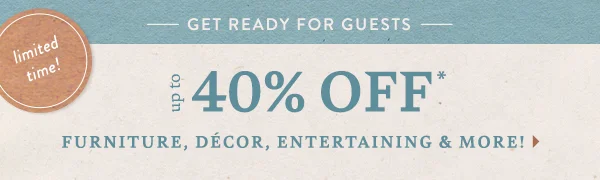 limited time! get ready for guests, up to 40% off furniture, decor, entertaining, and more!