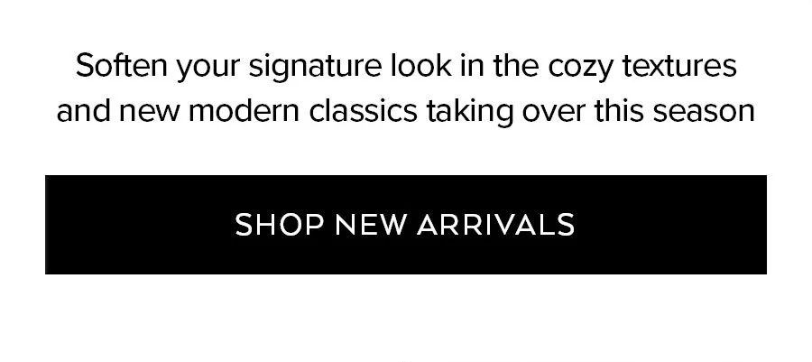 SOFTEN YOUR SIGNATURE LOOK IN THE COZY TEXTURES AND NEW MODERN CLASSICS TAKING OVER THIS SEASON.