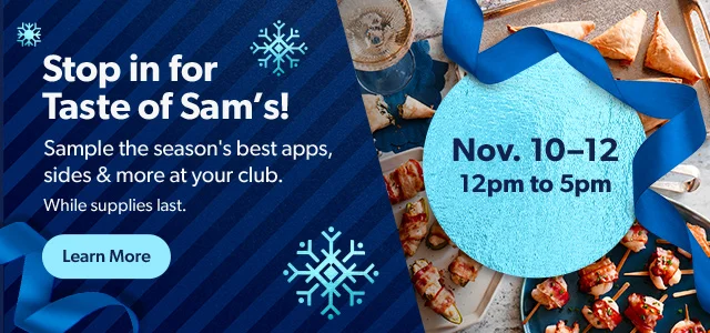 Stop in for Taste of Sam's! Sample the season's best apps, sides and more at your club. While supplies last. Learn More | Nov. 10-12 | 12pm to 5pm