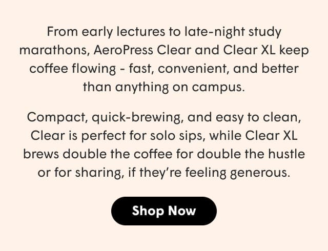 From early lectures to late-night study marathons, AeroPress Clear and Clear XL keep coffee flowing - fast, convenient, and better than anything on campus.