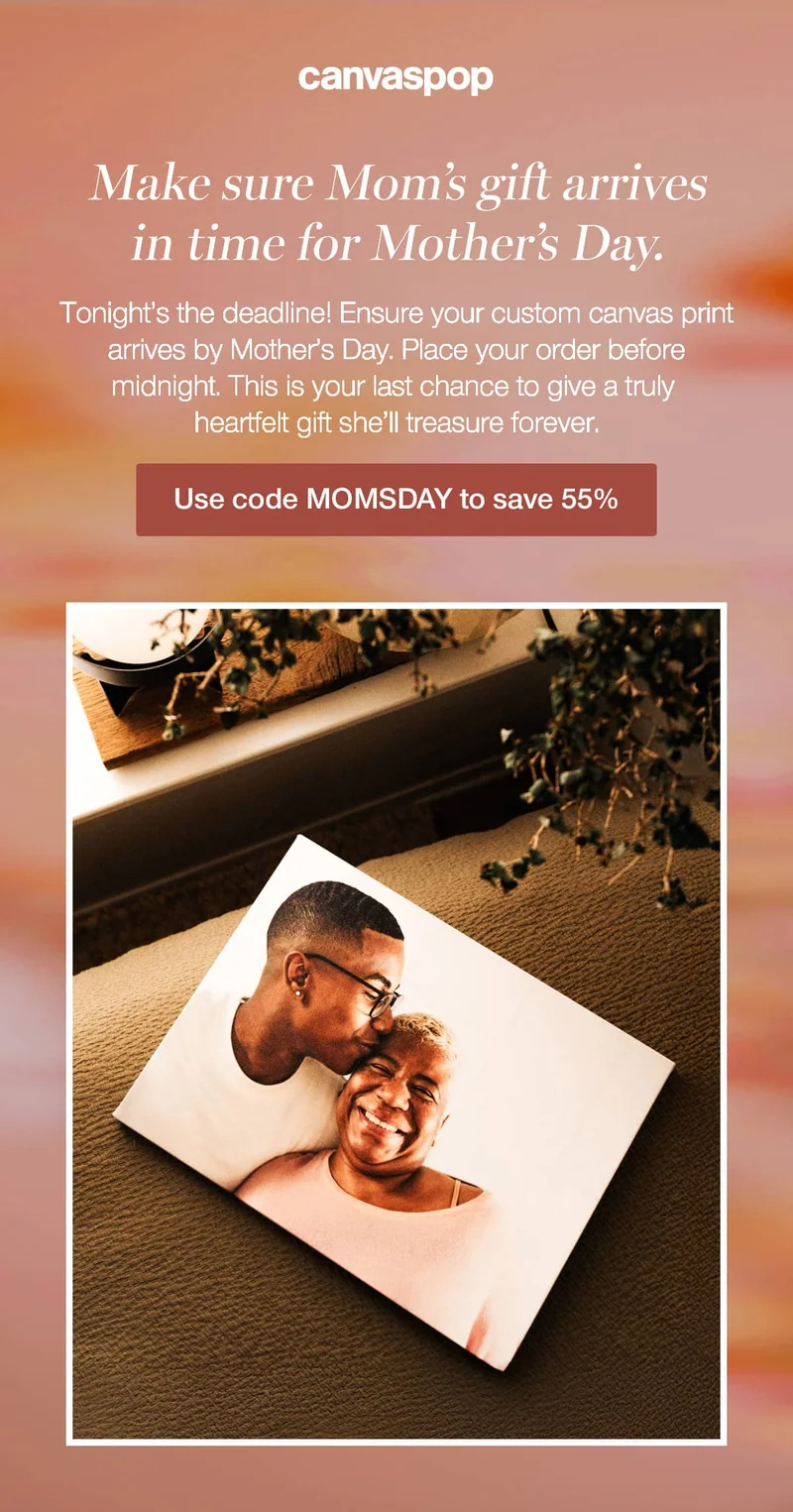 Make sure Mom's gift arrives in time for Mother's Day. Tonight's the deadline! Ensure your custom canvas print arrives by Mother's Day. Place your order before midnight. This is your last chance to give a truly heartfelt gift she'll treasure forever.