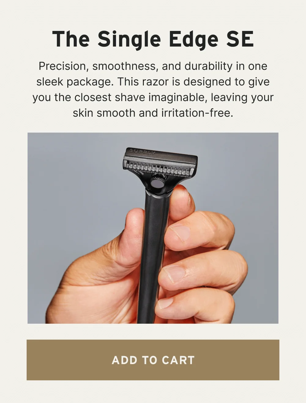 The Single Edge SE Precision, smoothness, and durability in one sleek package. This razor is designed to give you the closest shave imaginable, leaving your skin smooth and irritation-free. [ ADD TO CART ]