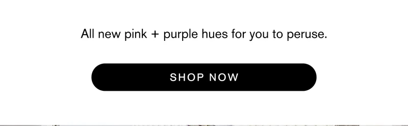 All new pink + purple hues for you to peruse. Shop Now
