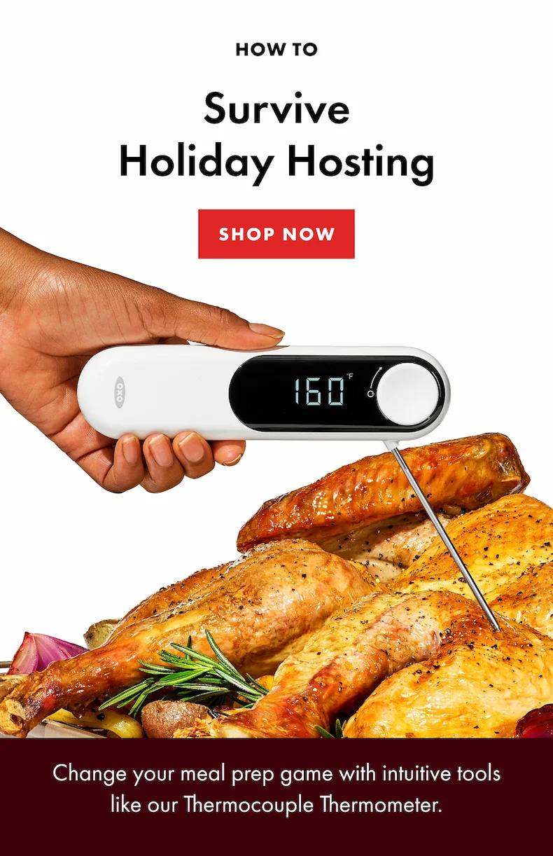 How to Survive Holiday Hosting. SHOP NOW. Change your meal prep game with intuitive tools like our Thermocouple Thermometer.