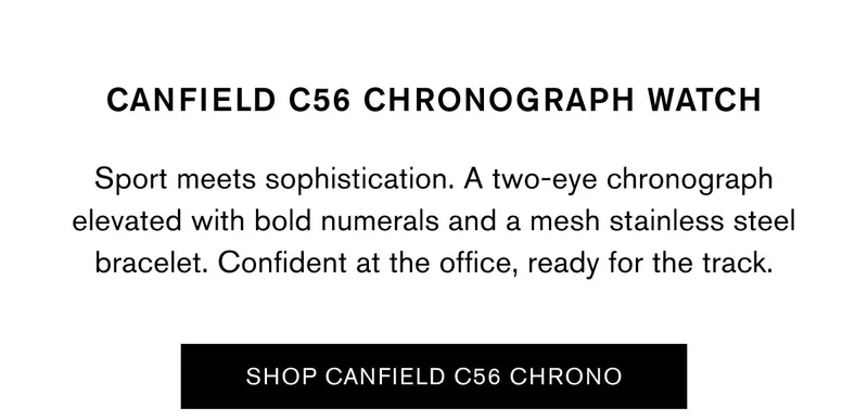 CANFIELD C56 CHRONOGRAPH WATCH | Sport meets sophistication. A two-eye chronograph elevated with bold numerals and a mesh stainless steel bracelet. Confident at the office, ready for the track. | SHOP CANFIELD C56 CHRONO