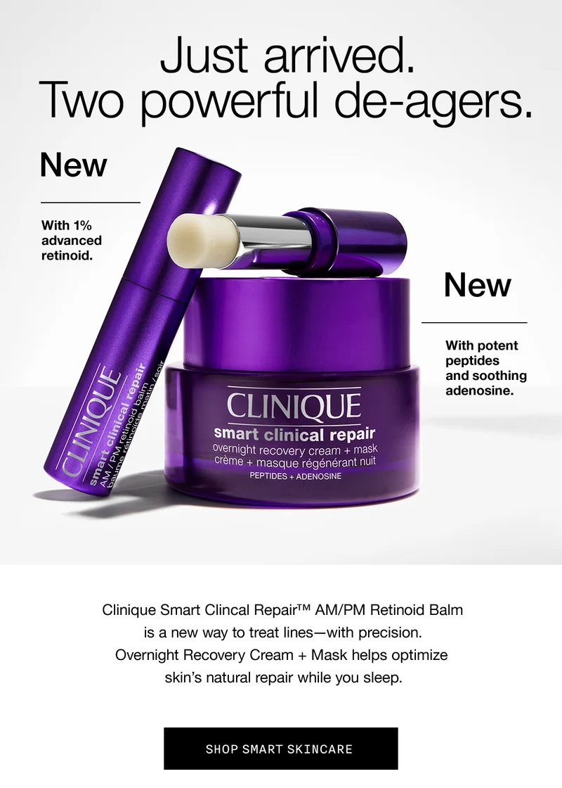 Just arrived. Two powerful de-ag-ers. Clinique Smart Clincal Repair™ AM/PM Retinoid Balm is a new way to treat lines—with precision. Overnight Recovery Cream + Mask helps optimize skin’s natural repair while you sleep. Ready to meet our new additions? Let’s dive in. SHOP SMART SKINCARE