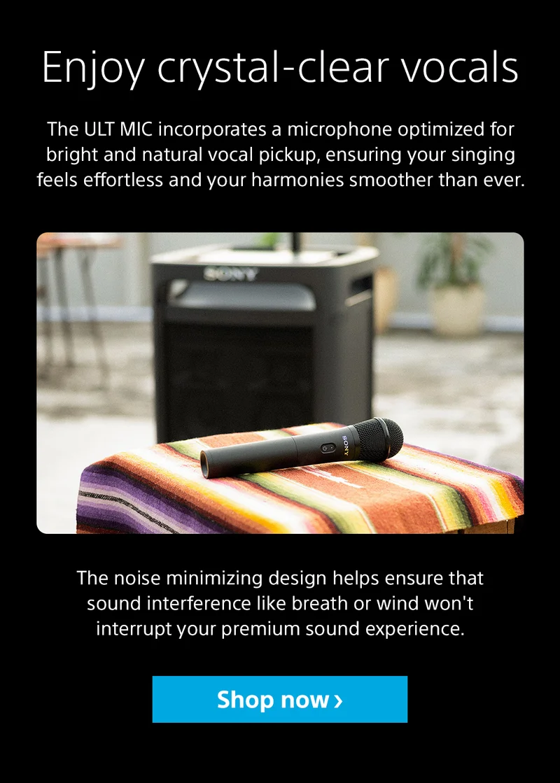 Enjoy crystal-clear vocals The ULT MIC incorporates a microphone optimized for bright and natural vocal pickup, ensuring your singing feels effortless and your harmonies smoother than ever. The noise minimizing design helps ensure that sound interference like breath or wind won't interrupt your premium sound experience. Shop now