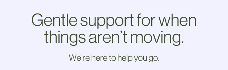 Gentle support for when things aren't moving. We're here to help you go.