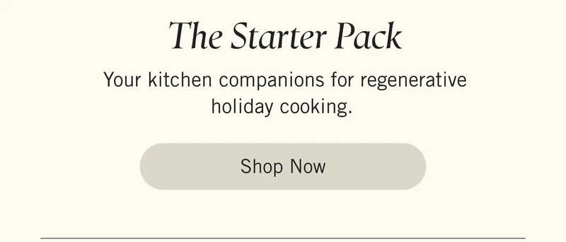 1. The Starter Pack  Your kitchen companions for regenerative holiday cooking. Shop Now.
