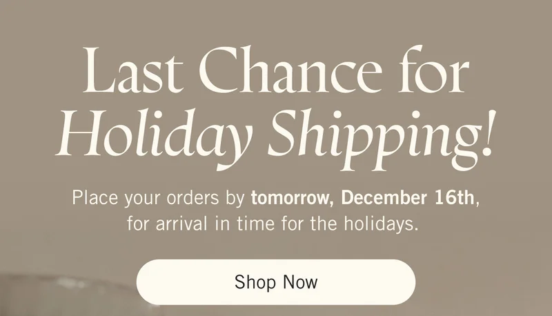 Last Chance for Holiday Shipping! Place your orders by Monday, December 16th, for arrival in time for the holidays. Shop Now.