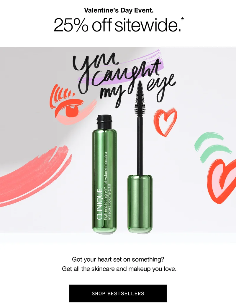 Valentine’s Day event. 25% off sitewide.* You caught my eye | Got your heart set on something? Get all the skincare and makeup you love. SHOP BESTSELLERS
